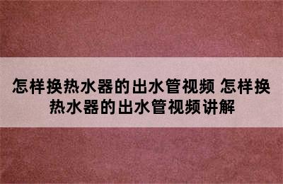 怎样换热水器的出水管视频 怎样换热水器的出水管视频讲解